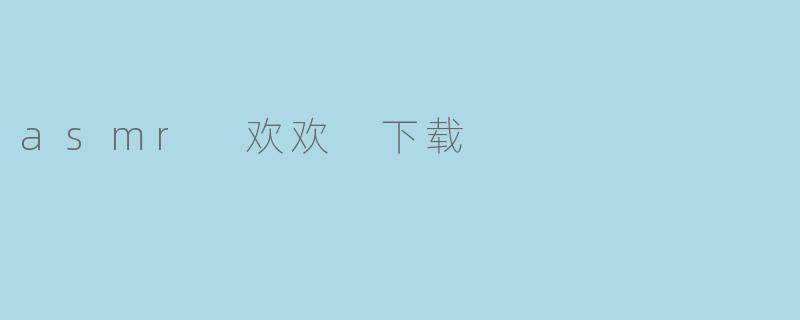如何下载关于“ASMR欢欢”的音频或视频资源？